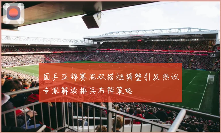 国乒亚锦赛混双搭档调整引发热议专家解读排兵布阵策略